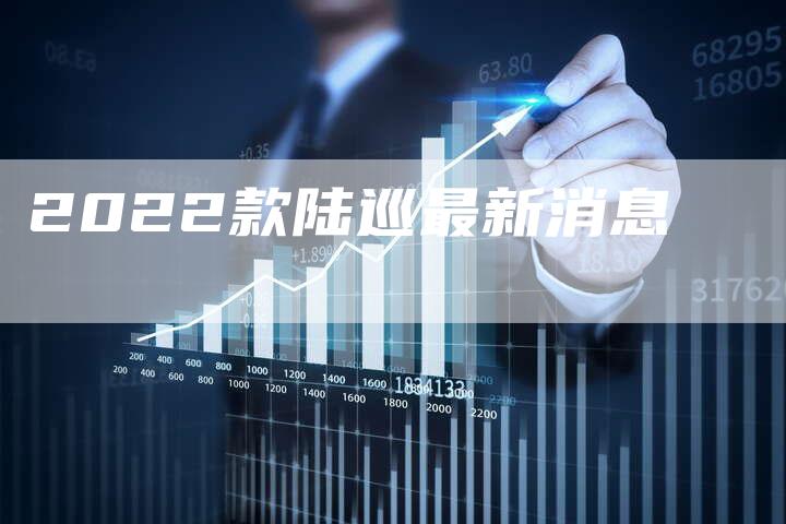 2022款陆巡最新消息