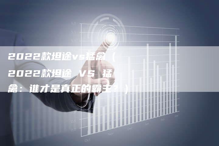 2022款坦途vs猛禽（2022款坦途 VS 猛禽：谁才是真正的霸主？）