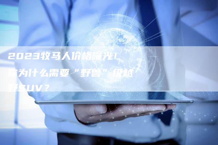 2023牧马人价格曝光！你为什么需要“野兽”级越野SUV？