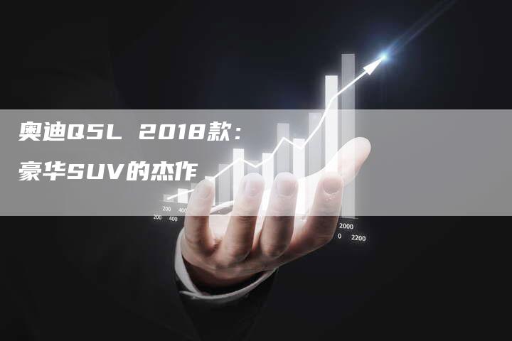 奥迪Q5L 2018款：豪华SUV的杰作