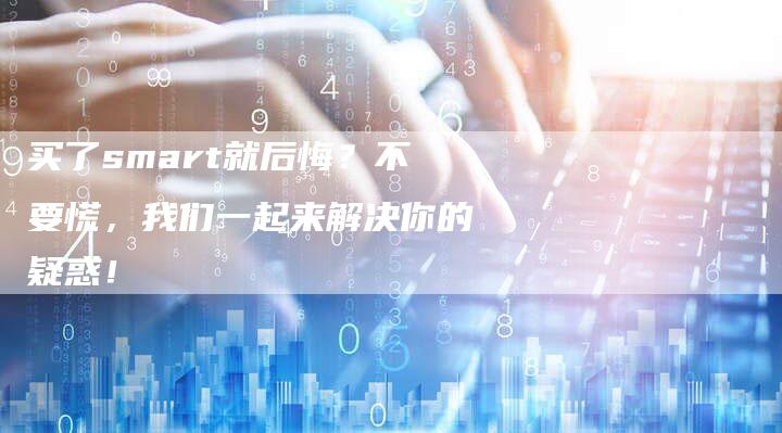 买了smart就后悔？不要慌，我们一起来解决你的疑惑！