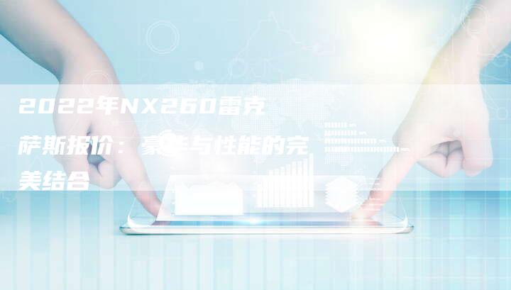 2022年NX260雷克萨斯报价：豪华与性能的完美结合