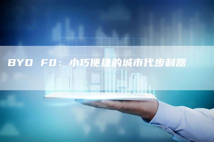 BYD F0：小巧便捷的城市代步利器