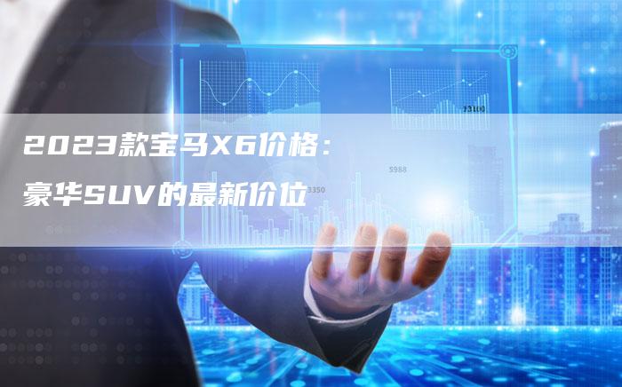 2023款宝马X6价格：豪华SUV的最新价位