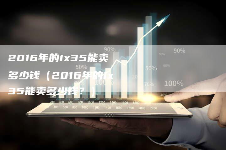 2016年的ix35能卖多少钱（2016年的ix35能卖多少钱？）