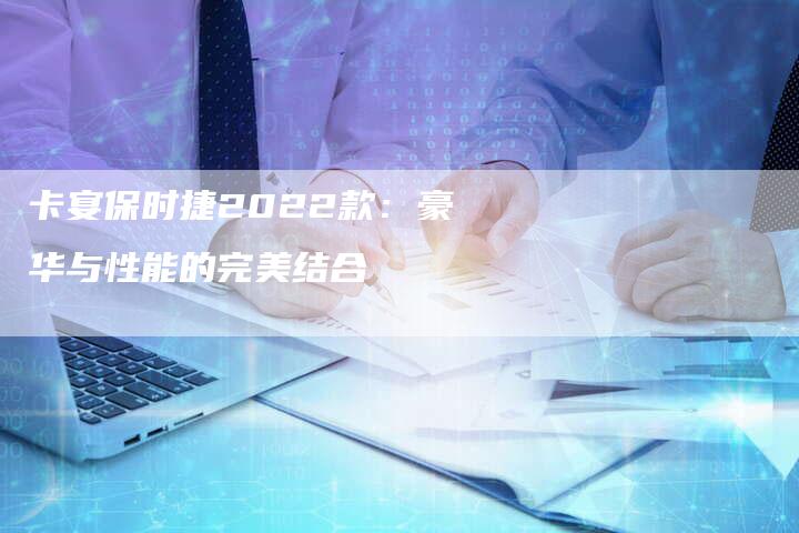 卡宴保时捷2022款：豪华与性能的完美结合