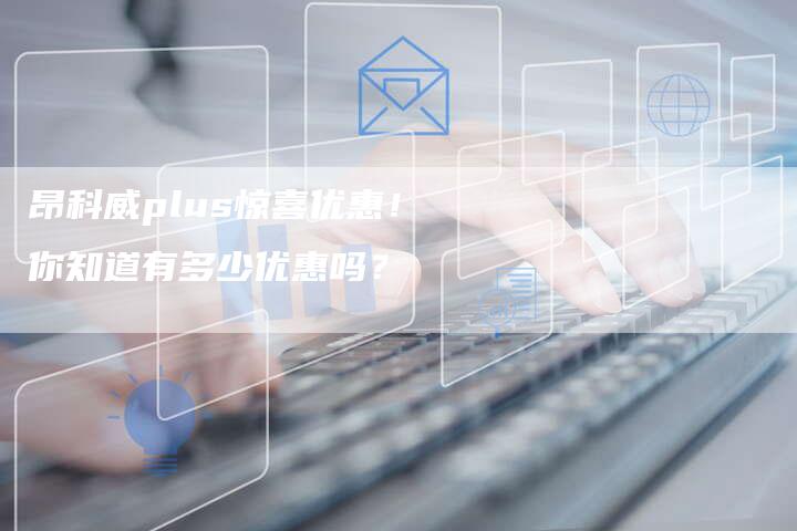 昂科威plus惊喜优惠！你知道有多少优惠吗？