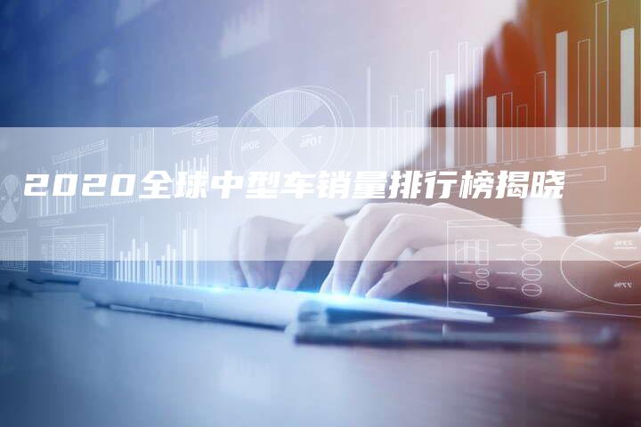 2020全球中型车销量排行榜揭晓