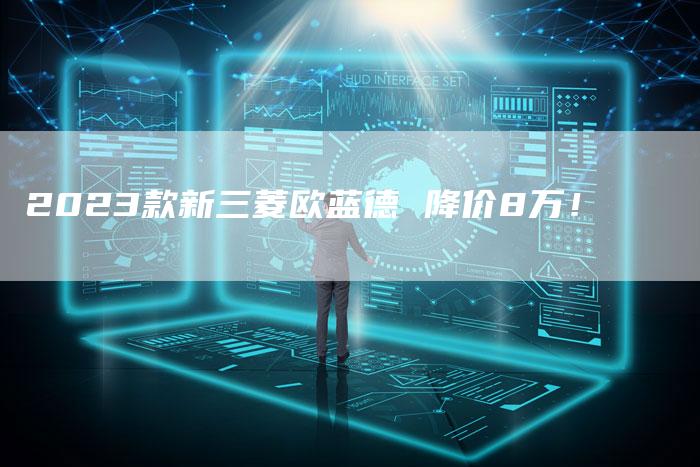 2023款新三菱欧蓝德 降价8万！