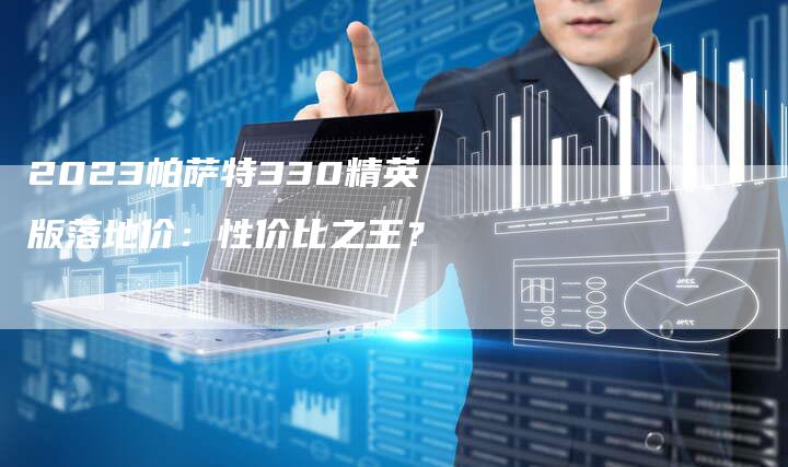 2023帕萨特330精英版落地价：性价比之王？