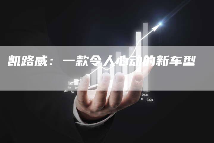 凯路威：一款令人心动的新车型