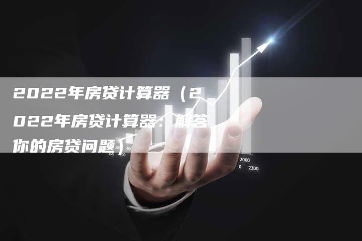 2022年房贷计算器（2022年房贷计算器：解答你的房贷问题）