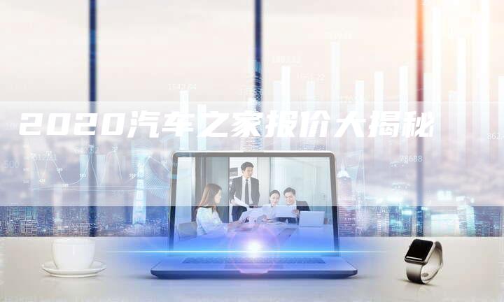 2020汽车之家报价大揭秘