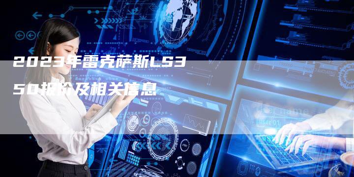 2023年雷克萨斯LS350报价及相关信息