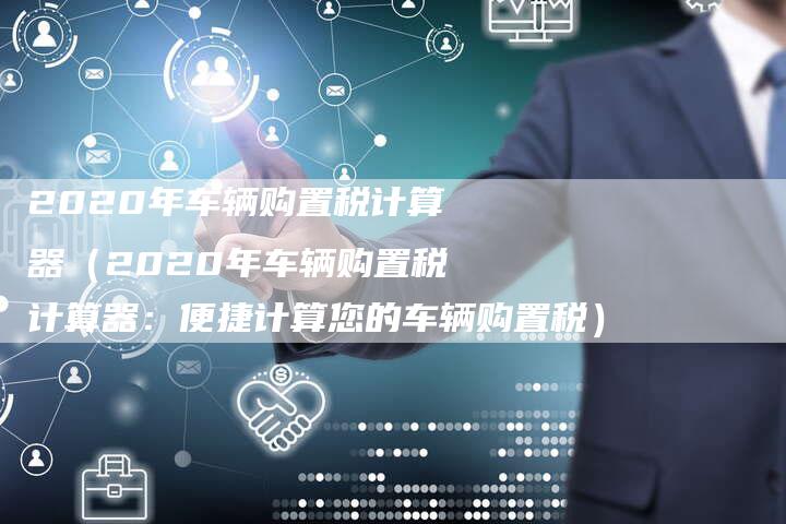 2020年车辆购置税计算器（2020年车辆购置税计算器：便捷计算您的车辆购置税）