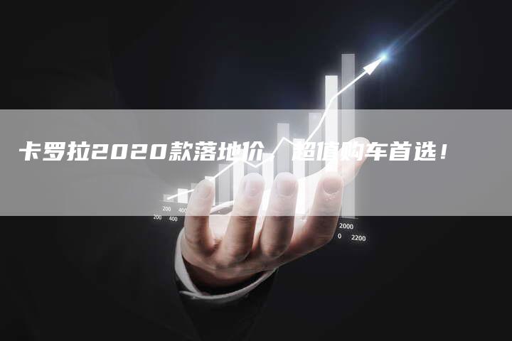 卡罗拉2020款落地价，超值购车首选！