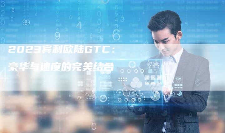 2023宾利欧陆GTC：豪华与速度的完美结合