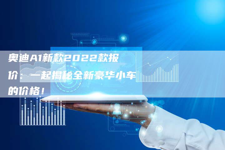 奥迪A1新款2022款报价：一起揭秘全新豪华小车的价格！