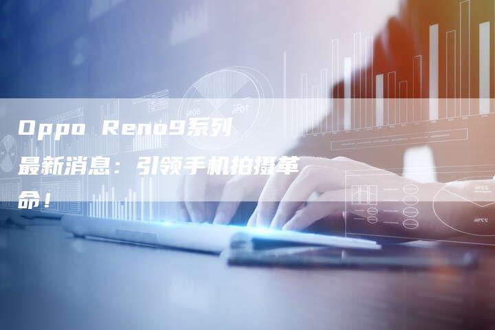 Oppo Reno9系列最新消息：引领手机拍摄革命！