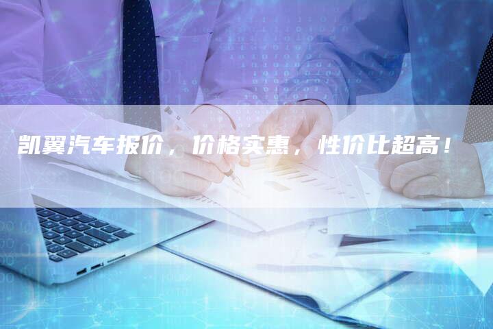 凯翼汽车报价，价格实惠，性价比超高！