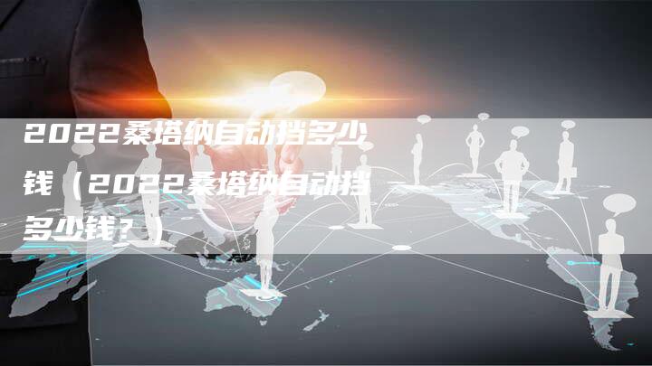 2022桑塔纳自动挡多少钱（2022桑塔纳自动挡多少钱？）