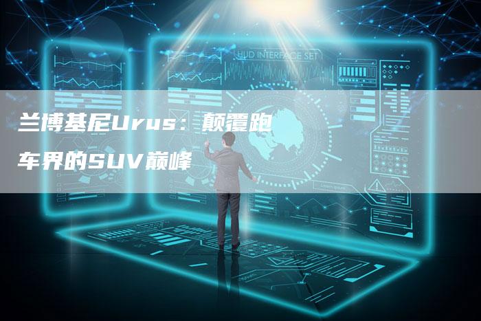 兰博基尼Urus：颠覆跑车界的SUV巅峰