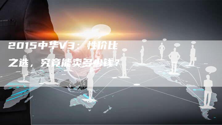 2015中华V3：性价比之选，究竟能卖多少钱？