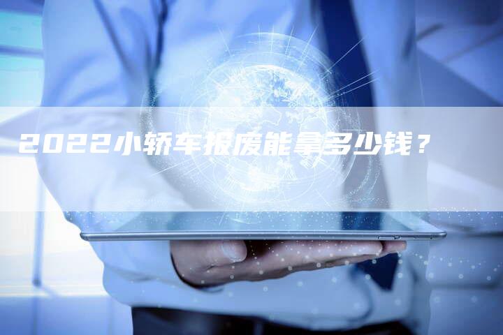 2022小轿车报废能拿多少钱？