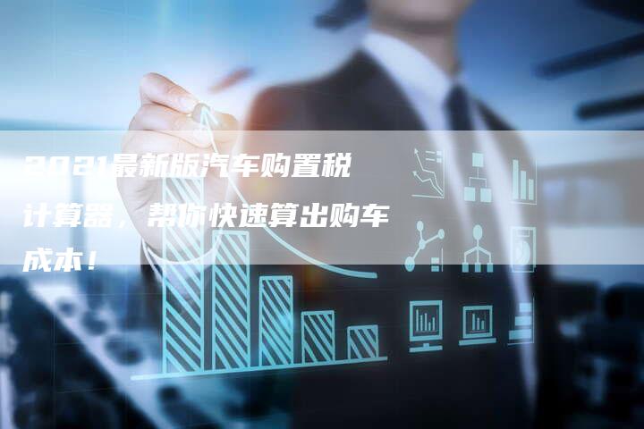 2021最新版汽车购置税计算器，帮你快速算出购车成本！