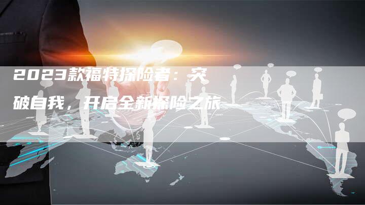 2023款福特探险者：突破自我，开启全新探险之旅