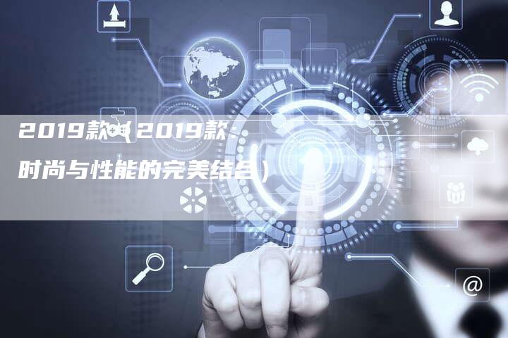 2019款（2019款：时尚与性能的完美结合）