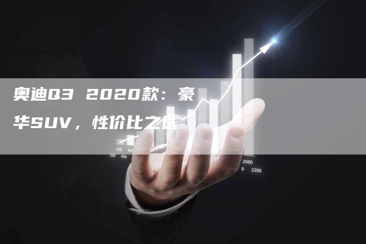 奥迪Q3 2020款：豪华SUV，性价比之选