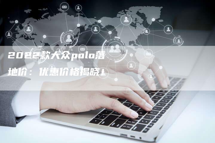 2022款大众polo落地价：优惠价格揭晓！