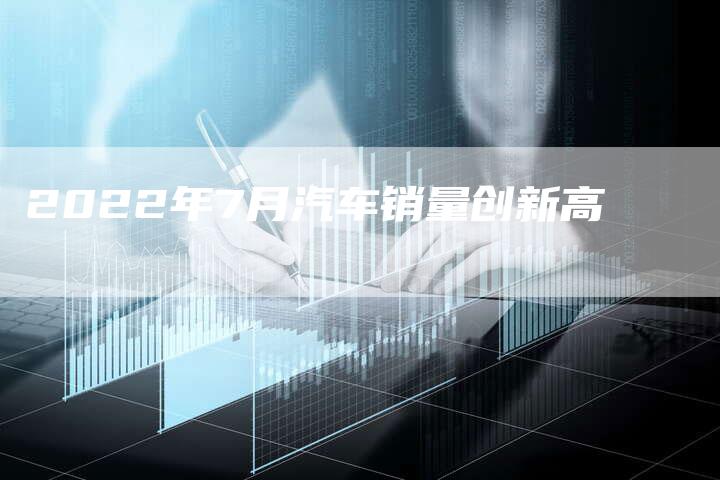 2022年7月汽车销量创新高