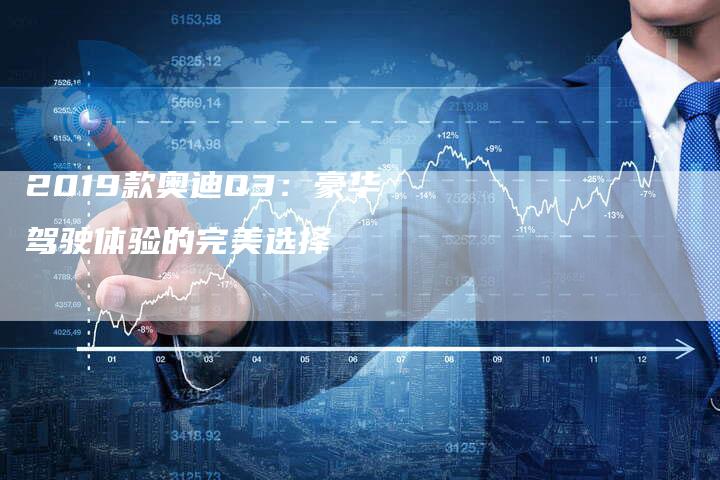 2019款奥迪Q3：豪华驾驶体验的完美选择