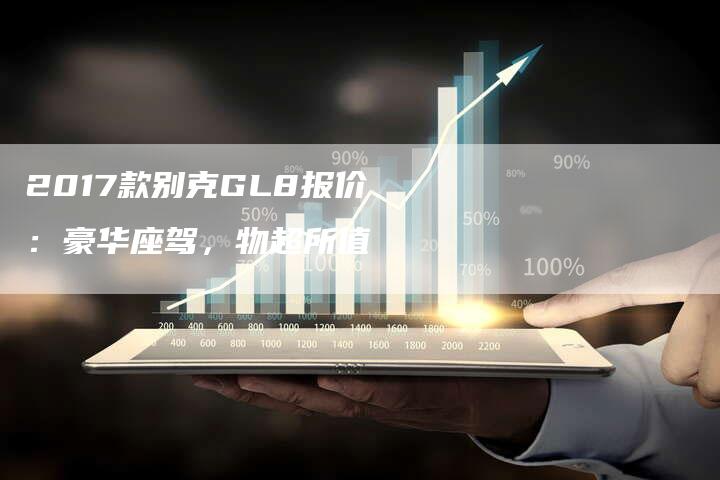 2017款别克GL8报价：豪华座驾，物超所值