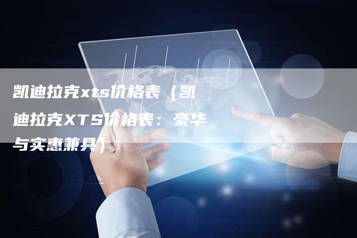 凯迪拉克xts价格表（凯迪拉克XTS价格表：豪华与实惠兼具）