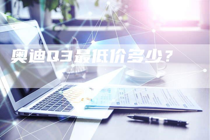 奥迪Q3最低价多少？