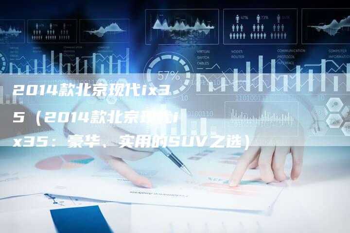 2014款北京现代ix35（2014款北京现代ix35：豪华、实用的SUV之选）