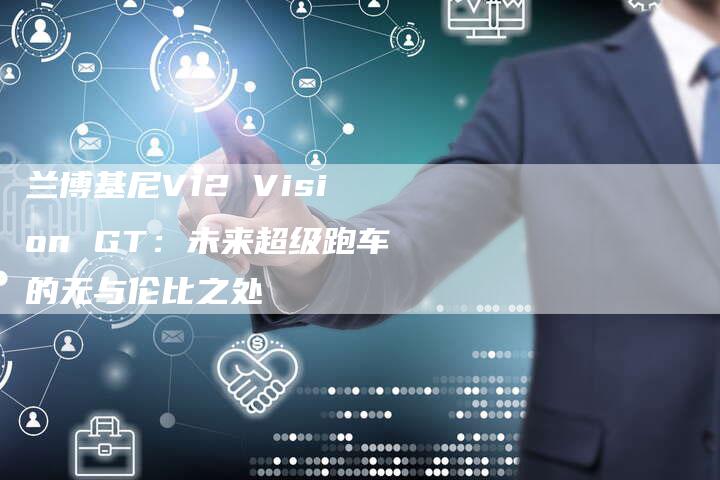 兰博基尼V12 Vision GT：未来超级跑车的无与伦比之处