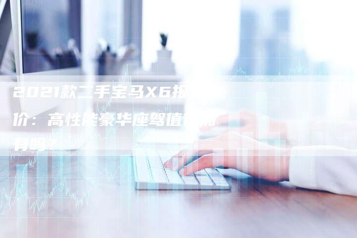 2021款二手宝马X6报价：高性能豪华座驾值得拥有吗？