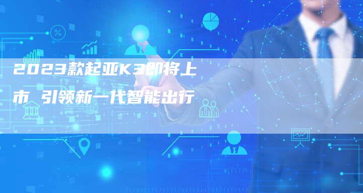 2023款起亚K3即将上市 引领新一代智能出行