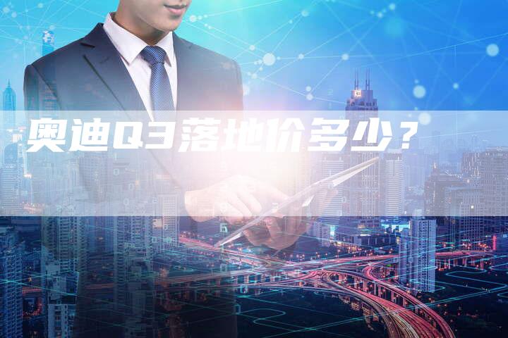 奥迪Q3落地价多少？