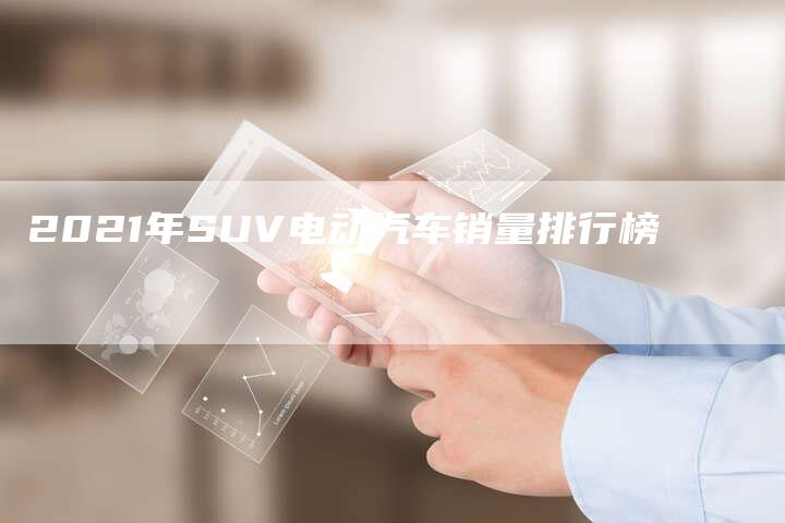 2021年SUV电动汽车销量排行榜