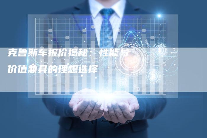 克鲁斯车报价揭秘：性能与价值兼具的理想选择