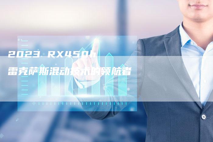 2023 RX450h 雷克萨斯混动技术的领航者