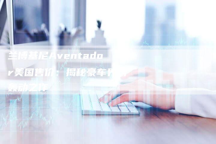 兰博基尼Aventador美国售价：揭秘豪车界的轰动之作