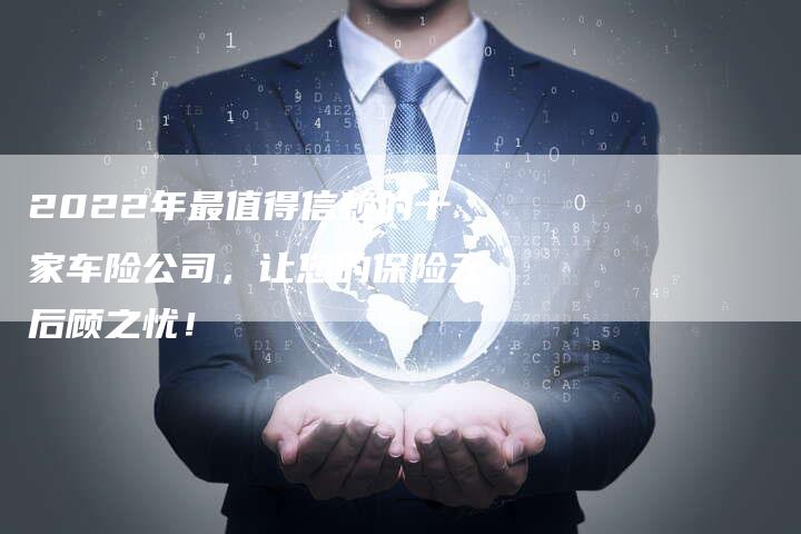 2022年最值得信赖的十家车险公司，让您的保险无后顾之忧！