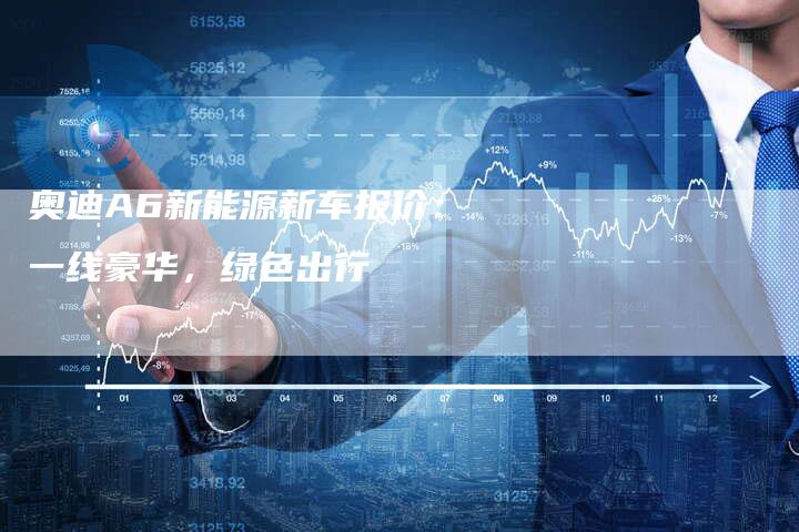 奥迪A6新能源新车报价：一线豪华，绿色出行