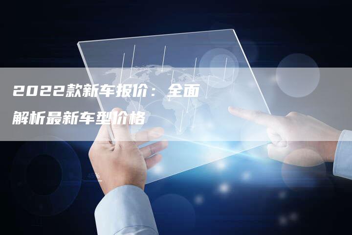 2022款新车报价：全面解析最新车型价格